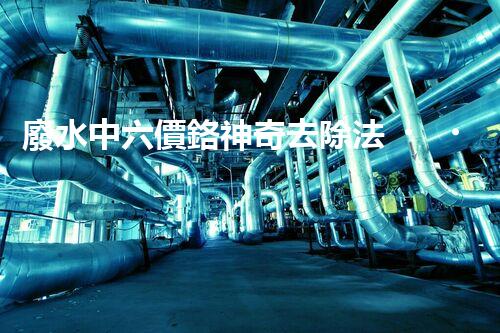 廢水中六價鉻神奇去除法，你敢不敢試一試？